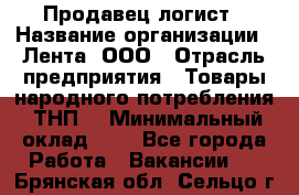 Продавец-логист › Название организации ­ Лента, ООО › Отрасль предприятия ­ Товары народного потребления (ТНП) › Минимальный оклад ­ 1 - Все города Работа » Вакансии   . Брянская обл.,Сельцо г.